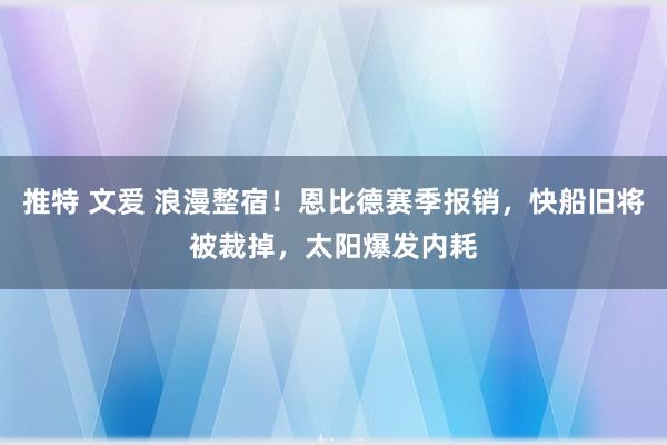 推特 文爱 浪漫整宿！恩比德赛季报销，快船旧将被裁掉，太阳爆发内耗