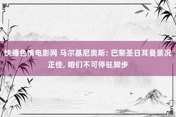 快播色情电影网 马尔基尼奥斯: 巴黎圣日耳曼景况正佳， 咱们不可停驻脚步
