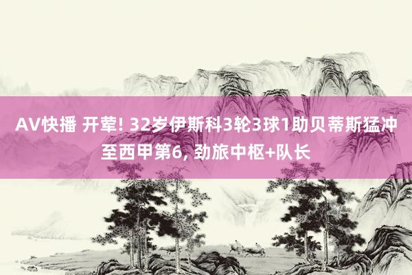 AV快播 开荤! 32岁伊斯科3轮3球1助贝蒂斯猛冲至西甲第6， 劲旅中枢+队长
