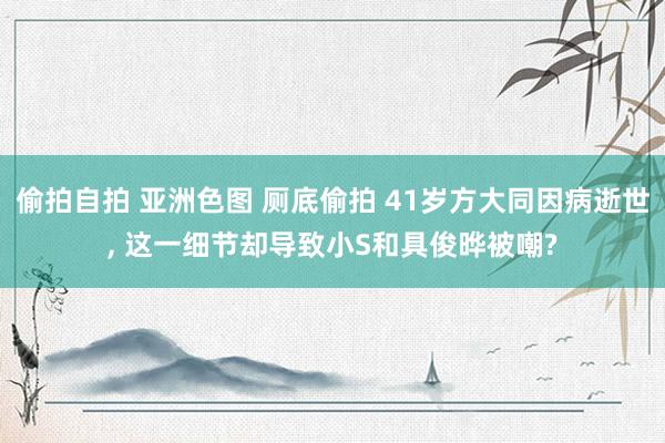 偷拍自拍 亚洲色图 厕底偷拍 41岁方大同因病逝世， 这一细节却导致小S和具俊晔被嘲?