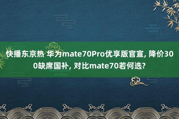快播东京热 华为mate70Pro优享版官宣， 降价300缺席国补， 对比mate70若何选?