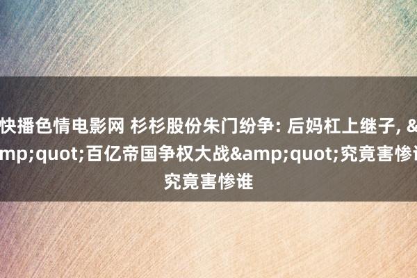 快播色情电影网 杉杉股份朱门纷争: 后妈杠上继子， &quot;百亿帝国争权大战&quot;究竟害惨谁