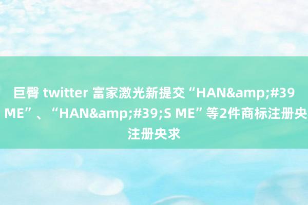 巨臀 twitter 富家激光新提交“HAN&#39;S ME”、“HAN&#39;S ME”等2件商标注册央求