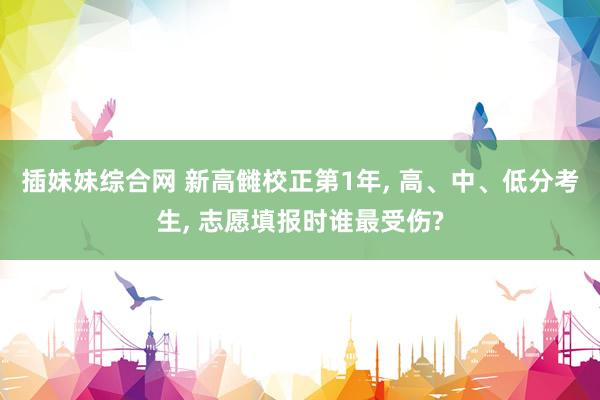 插妹妹综合网 新高雠校正第1年， 高、中、低分考生， 志愿填报时谁最受伤?