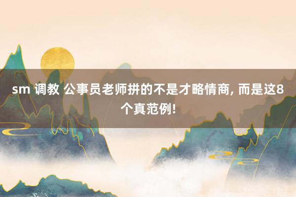 sm 调教 公事员老师拼的不是才略情商， 而是这8个真范例!