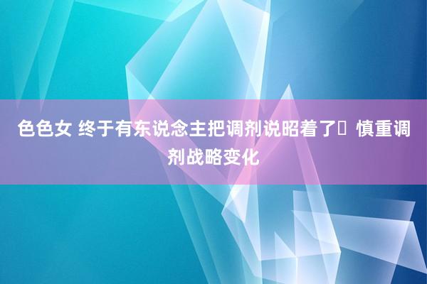 色色女 终于有东说念主把调剂说昭着了❗慎重调剂战略变化