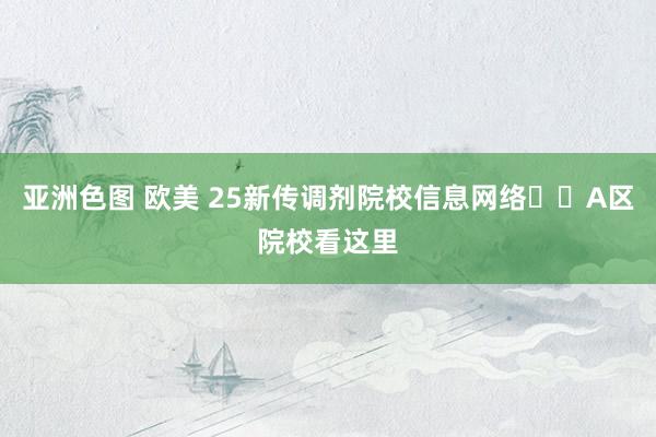 亚洲色图 欧美 25新传调剂院校信息网络✔️A区院校看这里