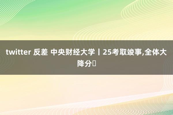 twitter 反差 中央财经大学丨25考取竣事，全体大降分❗