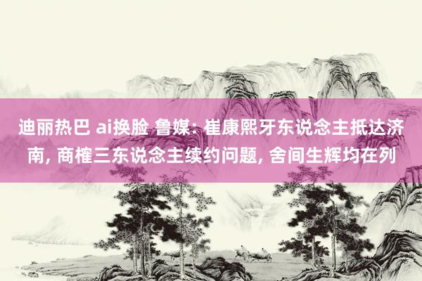 迪丽热巴 ai换脸 鲁媒: 崔康熙牙东说念主抵达济南， 商榷三东说念主续约问题， 舍间生辉均在列