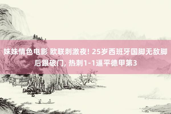 妹妹情色电影 欧联刺激夜! 25岁西班牙国脚无敌脚后跟破门， 热刺1-1逼平德甲第3