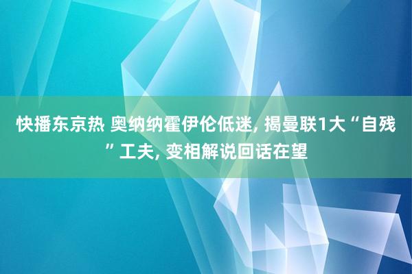 快播东京热 奥纳纳霍伊伦低迷， 揭曼联1大“自残”工夫， 变相解说回话在望