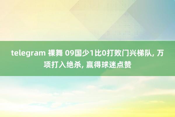 telegram 裸舞 09国少1比0打败门兴梯队， 万项打入绝杀， 赢得球迷点赞