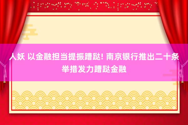 人妖 以金融担当提振蹧跶! 南京银行推出二十条举措发力蹧跶金融
