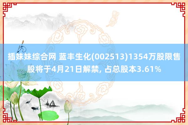 插妹妹综合网 蓝丰生化(002513)1354万股限售股将于4月21日解禁， 占总股本3.61%
