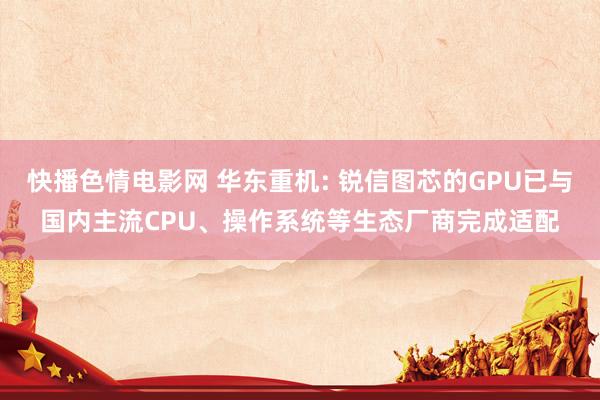 快播色情电影网 华东重机: 锐信图芯的GPU已与国内主流CPU、操作系统等生态厂商完成适配