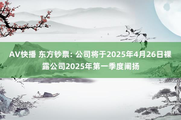 AV快播 东方钞票: 公司将于2025年4月26日裸露公司2025年第一季度阐扬