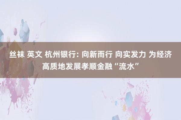 丝袜 英文 杭州银行: 向新而行 向实发力 为经济高质地发展孝顺金融“流水”