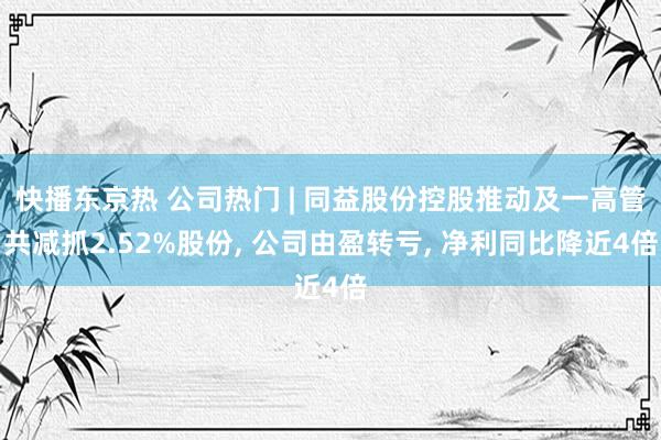 快播东京热 公司热门 | 同益股份控股推动及一高管共减抓2.52%股份， 公司由盈转亏， 净利同比降近4倍
