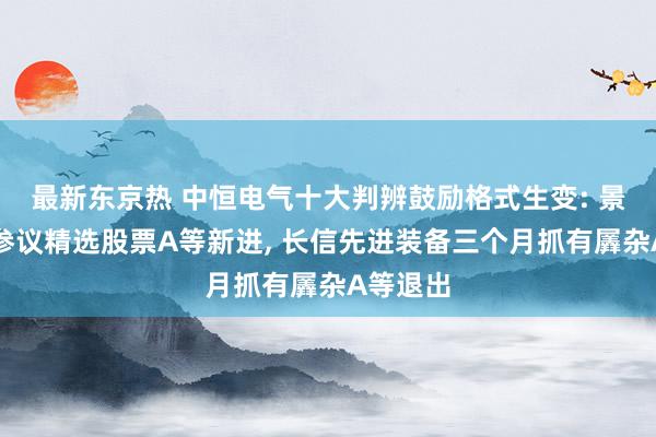 最新东京热 中恒电气十大判辨鼓励格式生变: 景顺长城参议精选股票A等新进， 长信先进装备三个月抓有羼杂A等退出