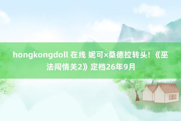 hongkongdoll 在线 妮可×桑德拉转头! 《巫法闯情关2》定档26年9月