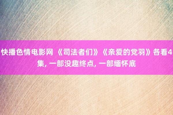 快播色情电影网 《司法者们》《亲爱的党羽》各看4集， 一部没趣终点， 一部缅怀底
