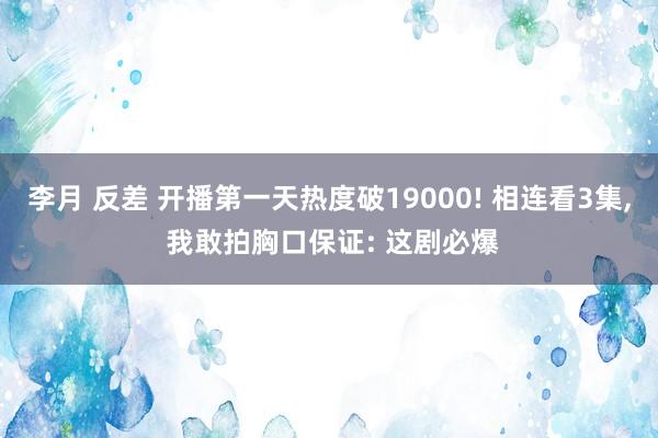 李月 反差 开播第一天热度破19000! 相连看3集， 我敢拍胸口保证: 这剧必爆
