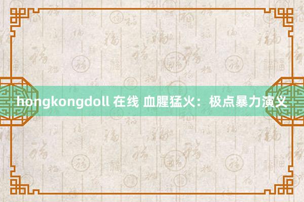 hongkongdoll 在线 血腥猛火：极点暴力演义