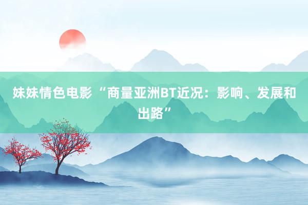 妹妹情色电影 “商量亚洲BT近况：影响、发展和出路”