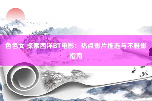 色色女 探索西洋BT电影：热点影片推选与不雅影指南