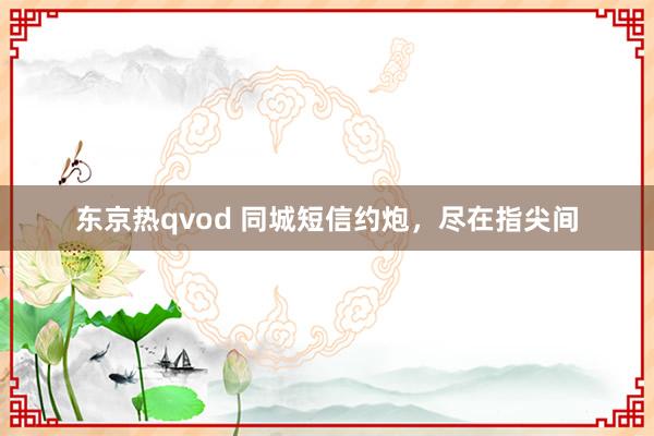 东京热qvod 同城短信约炮，尽在指尖间