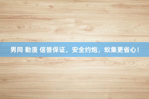 男同 動漫 信誉保证，安全约炮，蚁集更省心！