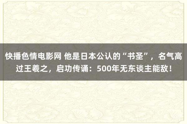快播色情电影网 他是日本公认的“书圣”，名气高过王羲之，启功传诵：500年无东谈主能敌！