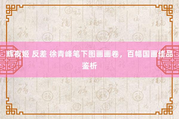 辉夜姬 反差 徐青峰笔下图画画卷，百幅国画佳品鉴析