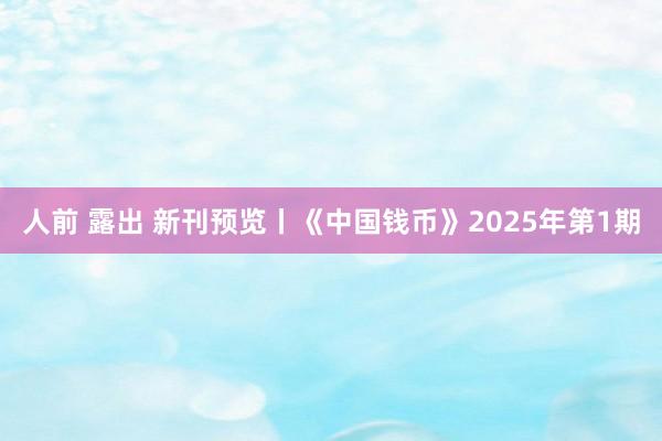 人前 露出 新刊预览丨《中国钱币》2025年第1期
