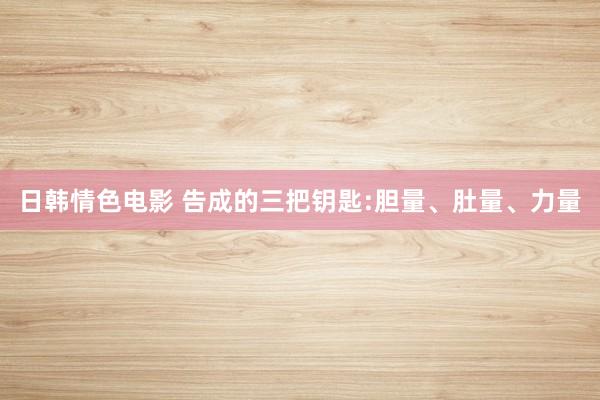 日韩情色电影 告成的三把钥匙:胆量、肚量、力量