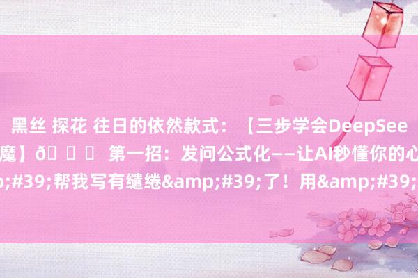 黑丝 探花 往日的依然款式：【三步学会DeepSeek高阶玩法：从菜鸟到效力狂魔】🚀 第一招：发问公式化——让AI秒懂你的心念念 别再甩一句&#39;帮我写有缱绻&#39;了！用&#39;配景 变装 需求 顺次&#39;四段式发问，成果翻...