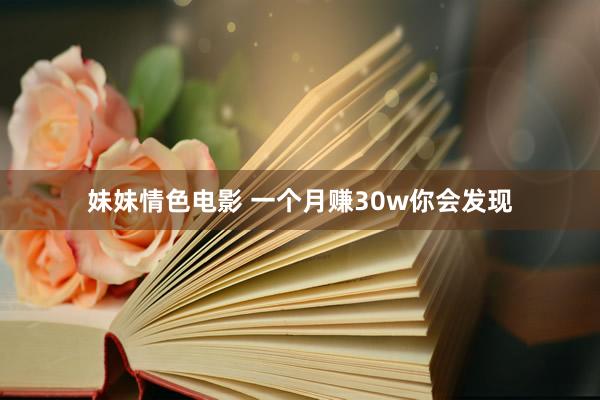 妹妹情色电影 一个月赚30w你会发现