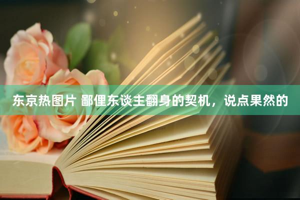 东京热图片 鄙俚东谈主翻身的契机,说点果然的