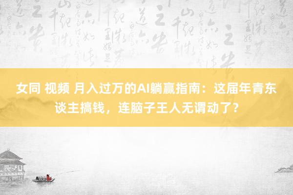 女同 视频 月入过万的AI躺赢指南：这届年青东谈主搞钱，连脑子王人无谓动了？