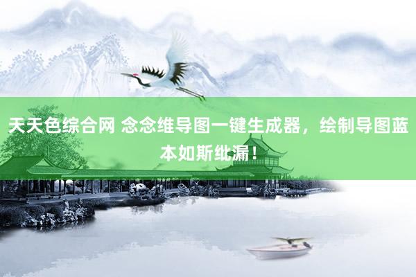天天色综合网 念念维导图一键生成器，绘制导图蓝本如斯纰漏！