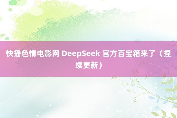 快播色情电影网 DeepSeek 官方百宝箱来了（捏续更新）