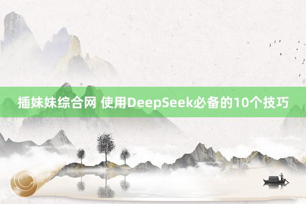 插妹妹综合网 使用DeepSeek必备的10个技巧