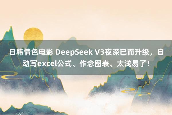 日韩情色电影 DeepSeek V3夜深已而升级，自动写excel公式、作念图表、太浅易了！