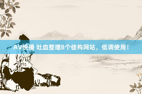 AV快播 吐血整理8个佳构网站，低调使用！