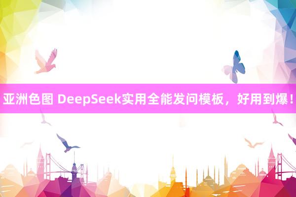 亚洲色图 DeepSeek实用全能发问模板，好用到爆！