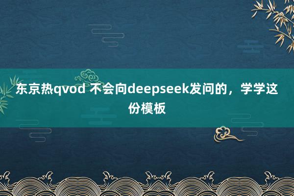 东京热qvod 不会向deepseek发问的，学学这份模板
