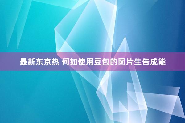 最新东京热 何如使用豆包的图片生告成能