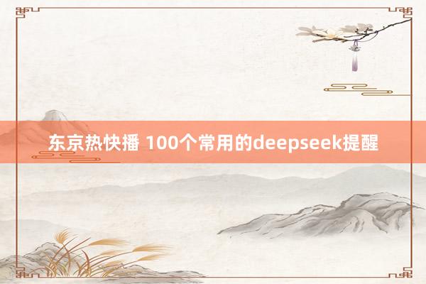 东京热快播 100个常用的deepseek提醒