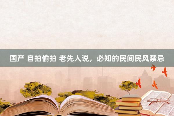 国产 自拍偷拍 老先人说,必知的民间民风禁忌
