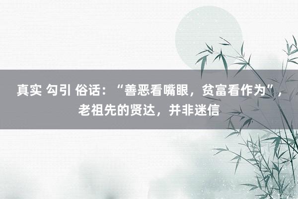 真实 勾引 俗话：“善恶看嘴眼，贫富看作为”，老祖先的贤达，并非迷信